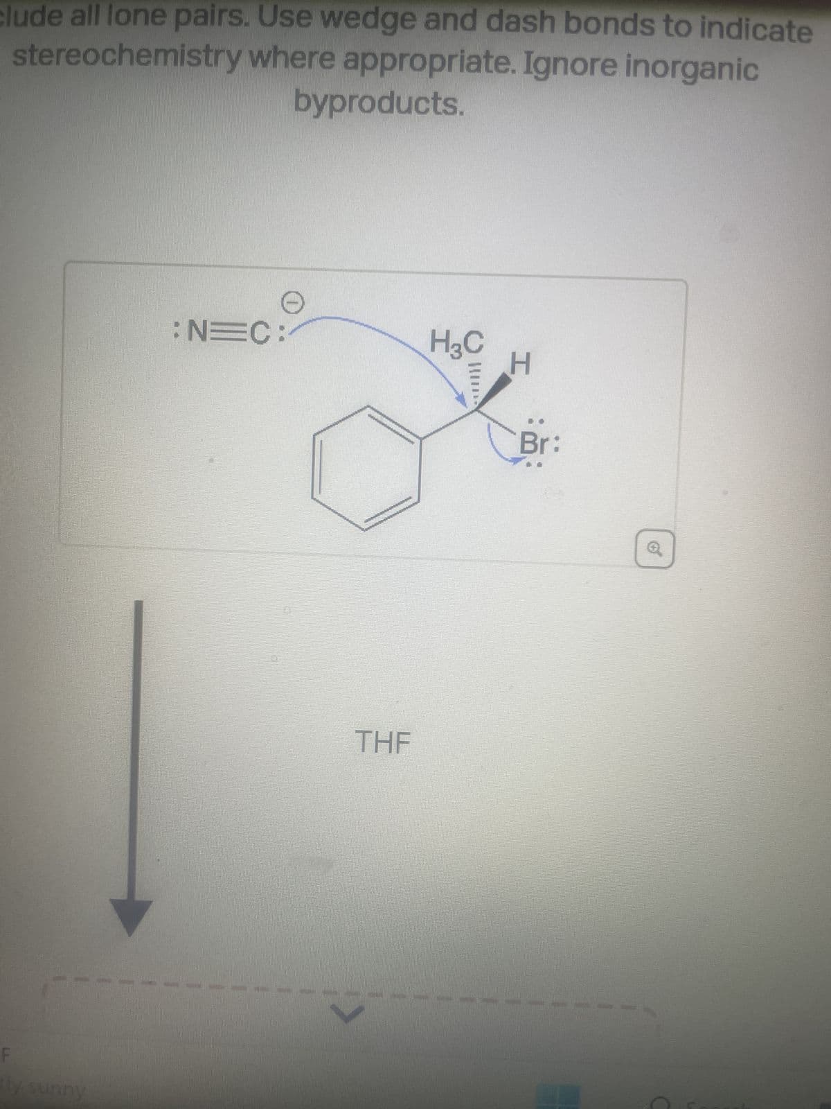 clude all lone pairs. Use wedge and dash bonds to indicate
stereochemistry where appropriate. Ignore inorganic
byproducts.
ly sunny
: N=C:
THF
✓
H3C
H
Br: