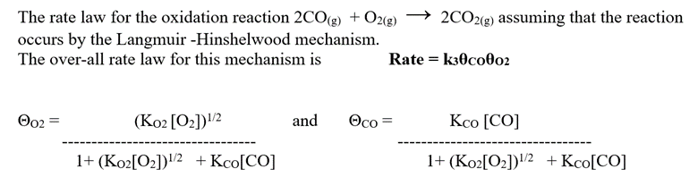 The rate law for the oxidation reaction 2CO(g) + O2(g)
occurs by the Langmuir -Hinshelwood mechanism.
The over-all rate law for this mechanism is
(K02 [0₂])¹/2
and
Ꮎ02
Oco =
1+ (Ko2[O₂])1/2 + Kco[CO]
2CO2(g) assuming that the reaction
Rate = k30c0002
Kco [CO]
1+ (Ko2[O₂])1/2 + Kco[CO]