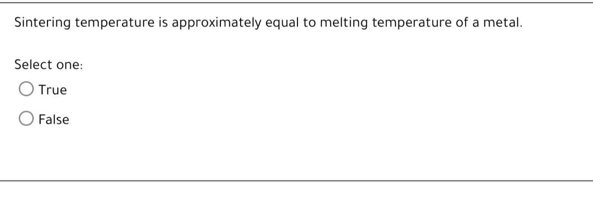 Sintering temperature is approximately equal to melting temperature of a metal.
Select one:
True
False
