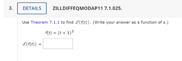 3.
DETAILS
Use Theorem 7.1.1 to find L{f(t)}. (Write your answer as a function of s.)
f(t) = (t + 1)³
L{f(t)}
ZILLDIFFEQMODAP11 7.1.025.
=