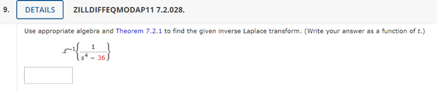 9.
DETAILS ZILLDIFFEQMODAP11 7.2.028.
Use appropriate algebra and Theorem 7.2.1 to find the given inverse Laplace transform. (Write your answer as a function of t.)
11
$4 36