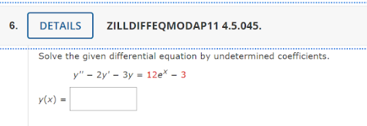 6.
DETAILS ZILLDIFFEQMODAP11 4.5.045.
Solve the given differential equation by undetermined coefficients.
y" - 2y' 3y = 12ex - 3
y(x) =