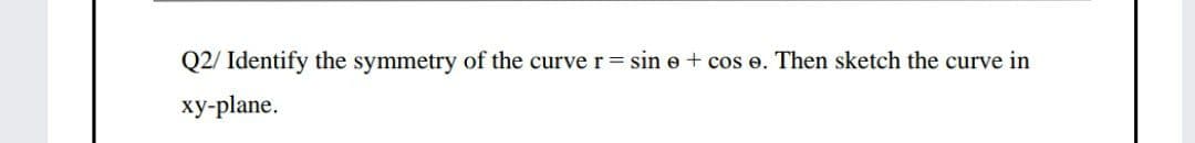 Q2/ Identify the symmetry of the curver sin e + cos e. Then sketch the curve in
xy-plane.
