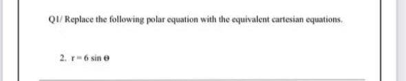 QI/ Replace the following polar equation with the equivalent cartesian equations.
2. r-6 sin e
