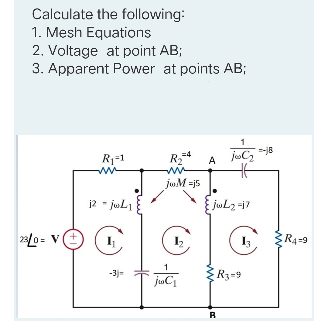 Calculate the following:
1. Mesh Equations
2. Voltage at point AB;
3. Apparent Power at points AB;
1
=4
R₁=1
R₂4
jw C2
jwM=j5
j2 = jwL1
-3j=
23/0= V+
jwC1
A
jwL2 =j7
13
ww
R3=9
B
=-j8
R4=9