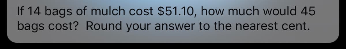 If 14 bags of mulch cost $51.10, how much would 45
bags cost? Round your answer to the nearest cent.
