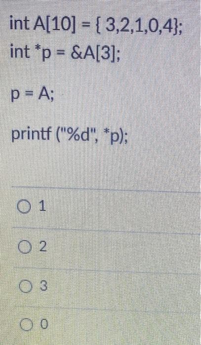 int A[10] = { 3,2,1,0,4};
int *p = &A[3];
%3D
p = A;
printf ("%d", *p);
0 1
O 2
