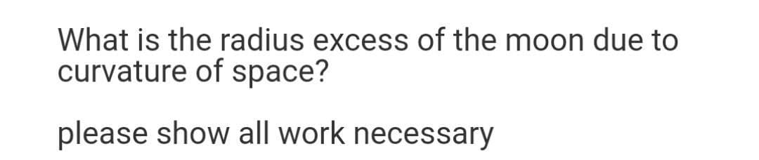 What is the radius excess of the moon due to
curvature of space?
please show all work necessary
