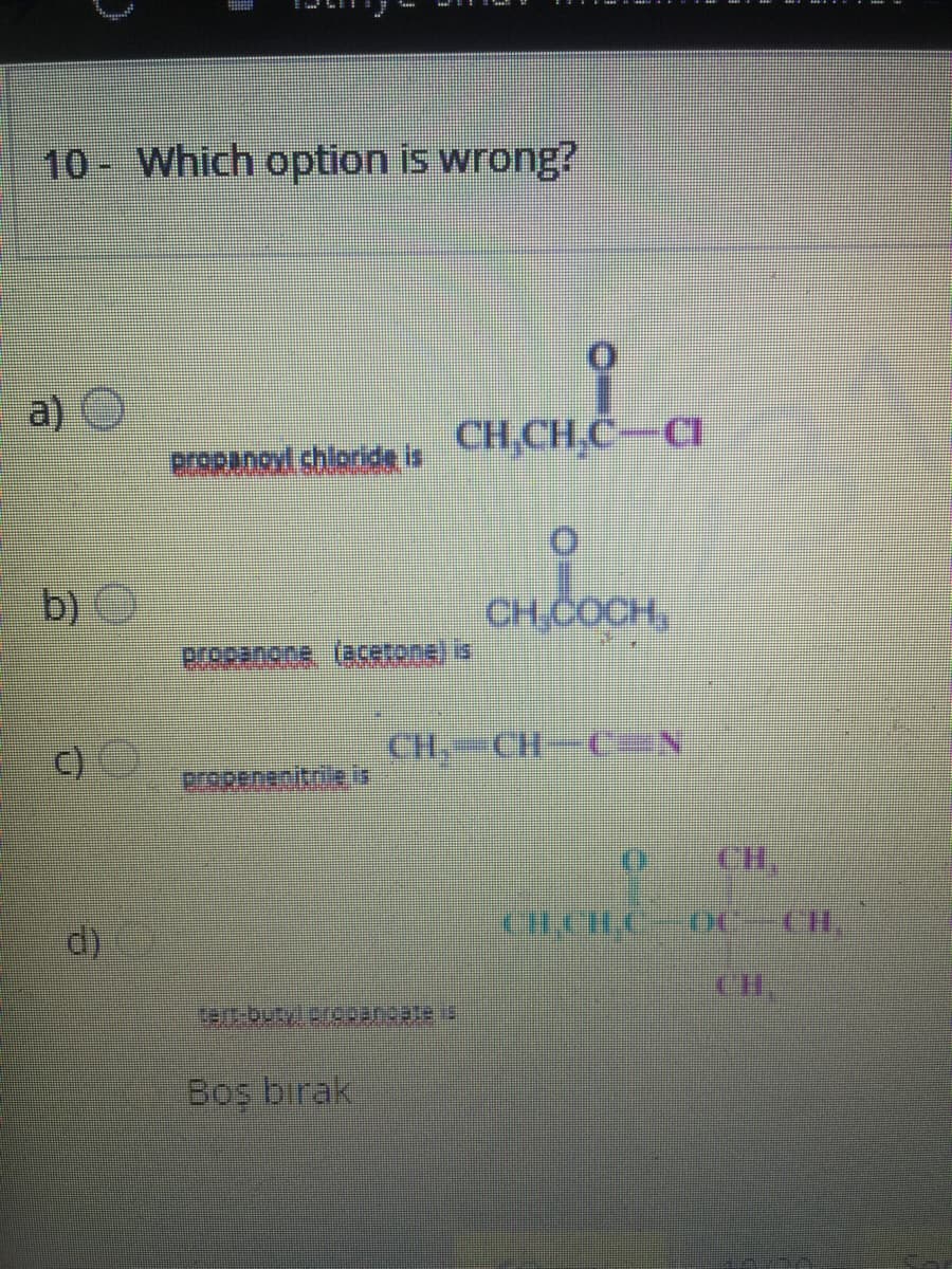 10 Which option is wrong?
a) O
CH.CH.C-C
prORANoyl chloride is
b)
CH,COCH,
Bropanone (ecetone) is
C)
CH, CH-C=N
erepenenitrie is
CH
d)
Bos birak
