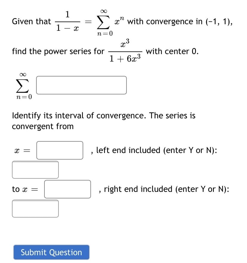 1
Given that
n
x" with convergence in (-1, 1),
1 - x
n=0
find the power series for
with center 0.
1 + 6x3
n=0
Identify its interval of convergence. The series is
convergent from
x =
left end included (enter Y or N):
to x =
right end included (enter Y or N):
Submit Question
8.
