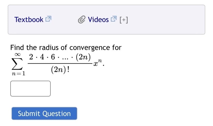 Textbook E
@ Videos [+]
Find the radius of convergence for
2.4 · 6 . ... · (2n)
Σ
n
-x".
(2n)!
n=1
Submit Question
