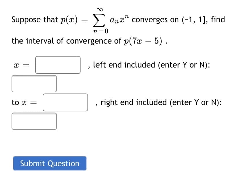Suppose that p(x) = >
n
> anx" converges on (-1, 1], find
n=0
the interval of convergence of p(7x – 5) .
x =
left end included (enter Y or N):
to x =
right end included (enter Y or N):
Submit Question
8.

