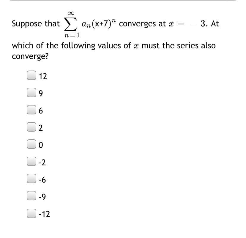 Suppose that > an(x+7)" converges at x = – 3. At
n=1
which of the following values of x must the series also
converge?
12
9.
6.
-2
-6
-9
-12
