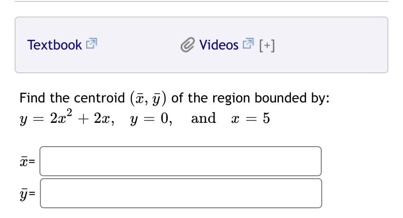 Textbook E
Videos [+]
Find the centroid (a, j) of the region bounded by:
2x2
у %3 21* + 2х, у — 0,
x = 5
x=
