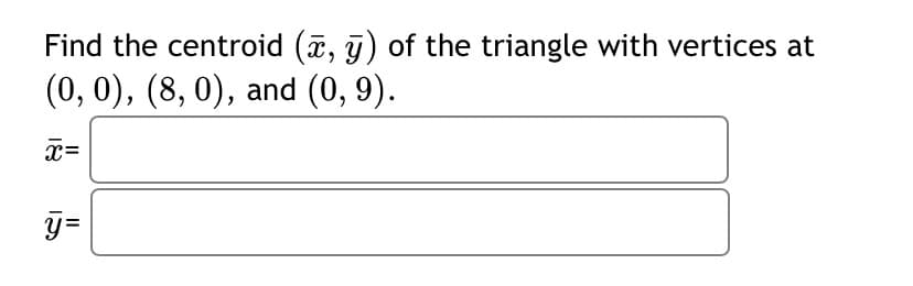 Find the centroid (, j) of the triangle with vertices at
(0, 0), (8, 0), and (0, 9).
x=
y=
