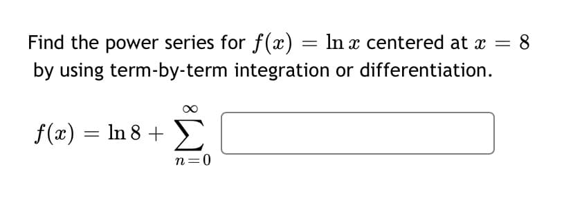 Find the power series for f(x) = ln x centered at x =
by using term-by-term integration or differentiation.
f(x) = ln 8 +
n=0
