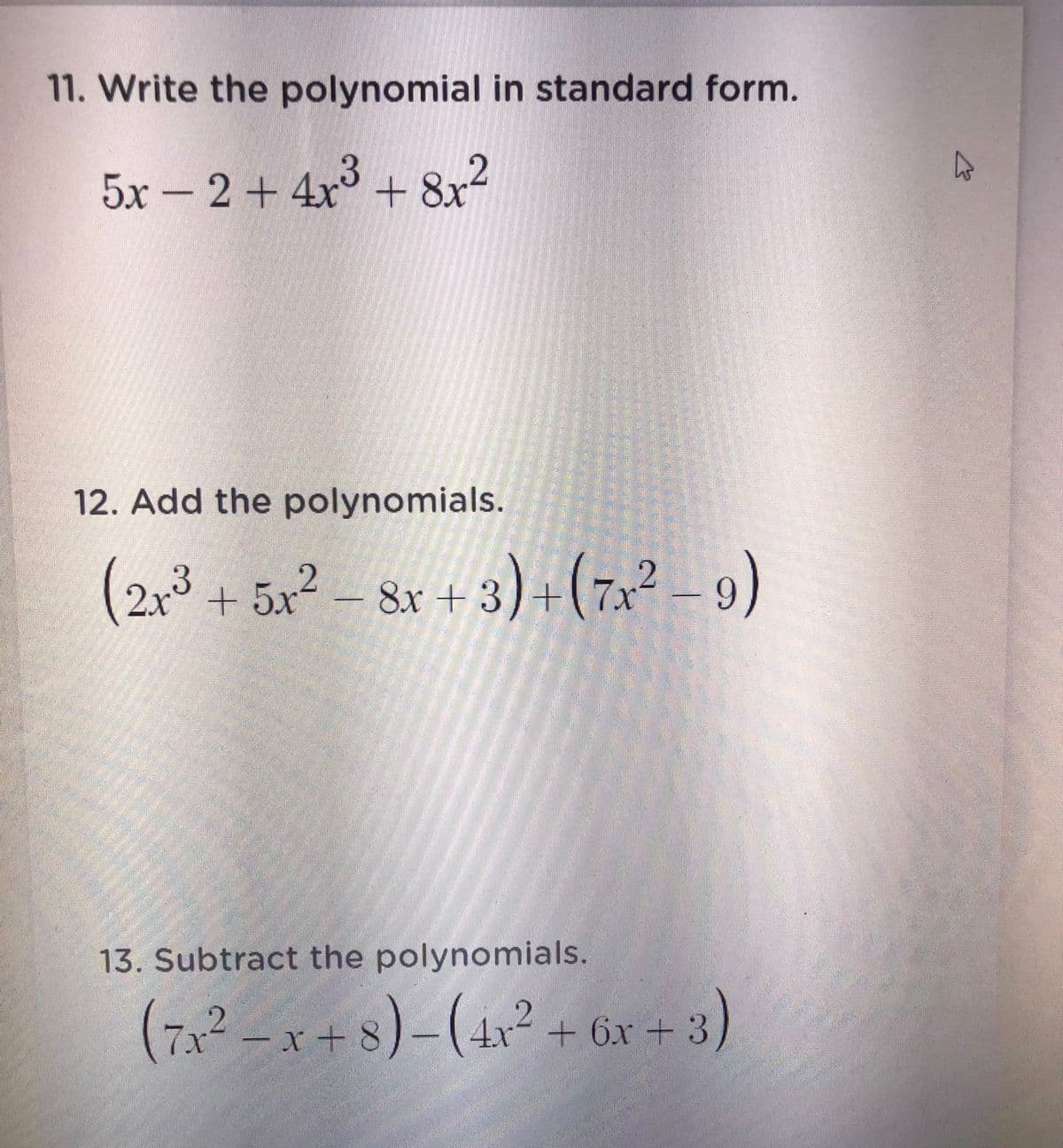 11. Write the polynomial in standard form.
3
5x - 2 + 4x³ + 8x?
12. Add the polynomials.
(2, + 5x2 &x +
3)+(7x² – 9)
8x +
6.
13. Subtract the polynomials.
(7² – x + 8)-(4x² + 6xr + 3)
(7x2 – x+ 8)- (4x² + 6x + 3)
