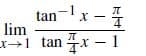 tan-x
tan
lim
1x
r→1 tan 4x – 1
-x – 1
