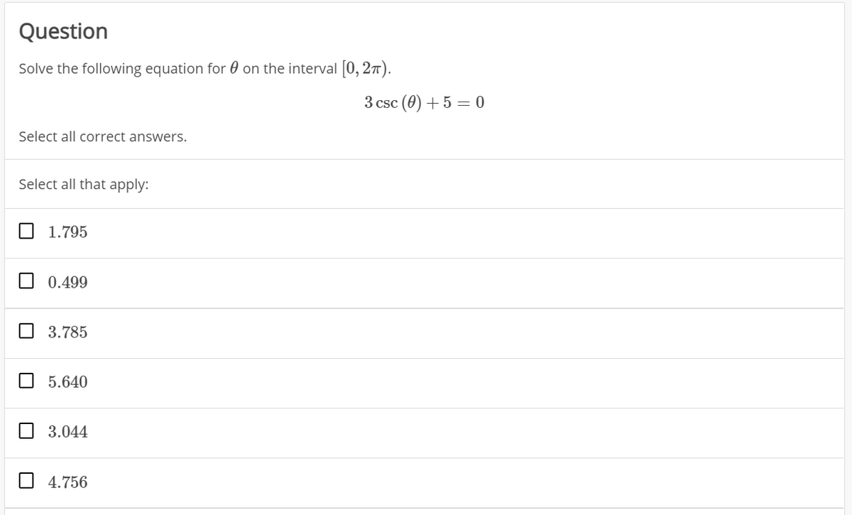 Question
Solve the following equation for 0 on the interval [0, 27).
3 csc (0) +5 = 0
Select all correct answers.
Select all that apply:
1.795
0.499
3.785
0 5.640
O 3.044
4.756
