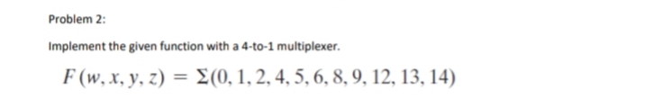 Problem 2:
Implement the given function with a 4-to-1 multiplexer.
F (w, x, y, z) = (0, 1, 2, 4, 5, 6, 8, 9, 12, 13, 14)
