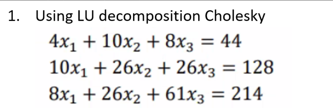 1. Using LU decomposition Cholesky
4x1 + 10x2 + 8x3 = 44
10x1 + 26x2 + 26x3 = 128
8x1 + 26x2 + 61x3 = 214
