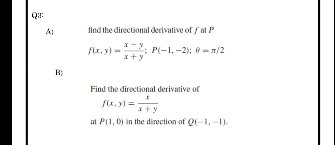 Q3:
A)
find the directional derivative of f at P
х — у
f(x, y) = ; P(-1, –2); 0 = 1/2
x + y
В)
Find the directional derivative of
х
f(x, y) =
x + y
at P(1, 0) in the direction of Q(-1, –1).
