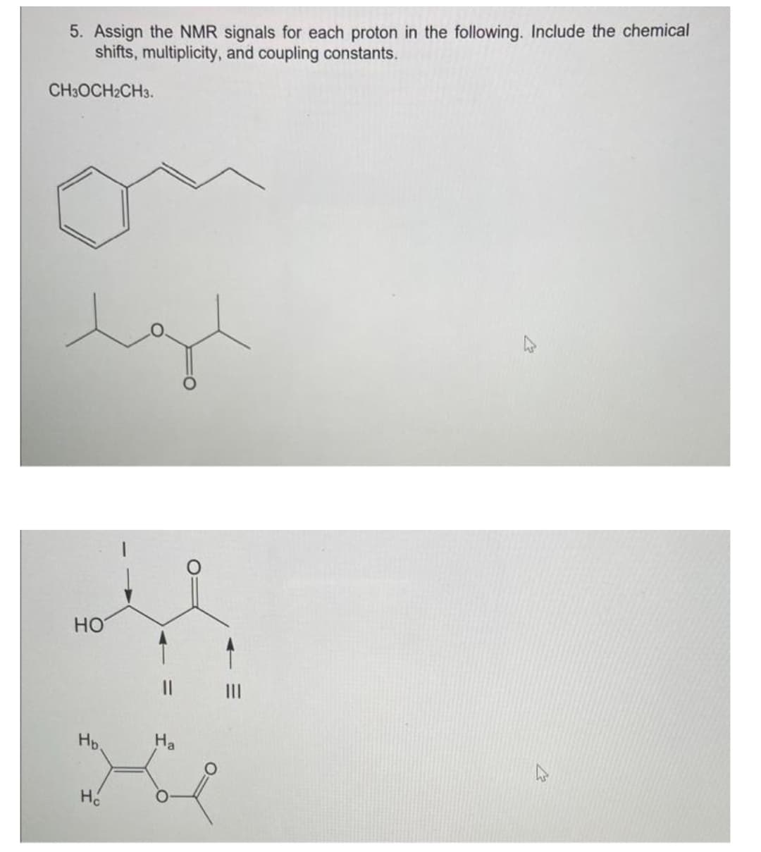 5. Assign the NMR signals for each proton in the following. Include the chemical
shifts, multiplicity, and coupling constants.
CH3OCH2CH3.
HO
Hb.
Ho