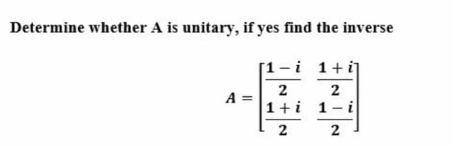 Determine whether A is unitary, if yes find the inverse
[1-i 1+i]
2
2
A
1+i 1-i
2
2
I|
