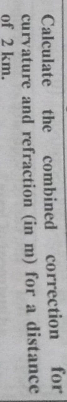 Calculate
the
combined
correction
for
curvature and refraction (in m) for a distance
of 2 km.
