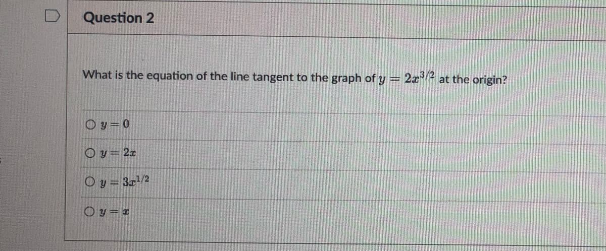 Question 2
What is the equation of the line tangent to the graph of y = 2x³/2 at the origin?
O y = 0
y = 2r
y = 3x¹/2
Oy=I