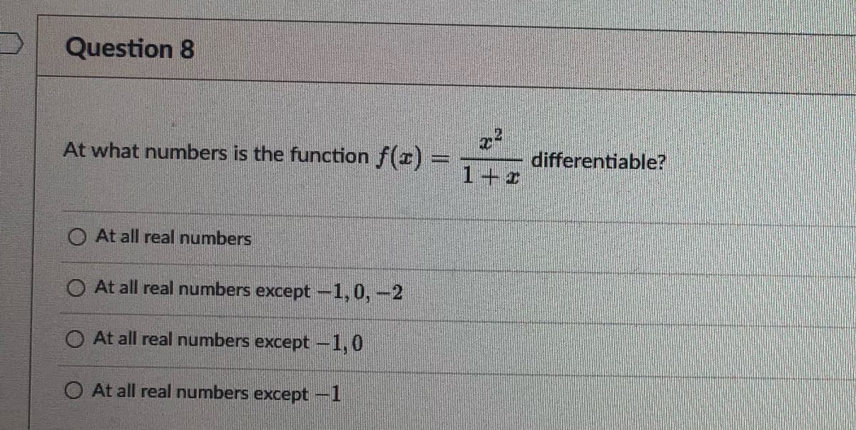 Question 8
At what numbers is the function ƒ(x) =
O At all real numbers
O At all real numbers except -1, 0, -2
At all real numbers except -1,0
O At all real numbers except -1
differentiable?