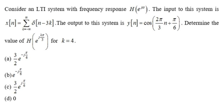 Consider an LTI system with frequency response H(e). The input to this system is
x[n] = E o[n-3k].The output to this system is y[n] = cos
-n+-
Determine the
k=-
3
6
value of H| e
for k= 4.
3 -
(a)
(b)e
3
(c)
2
(d) 0
