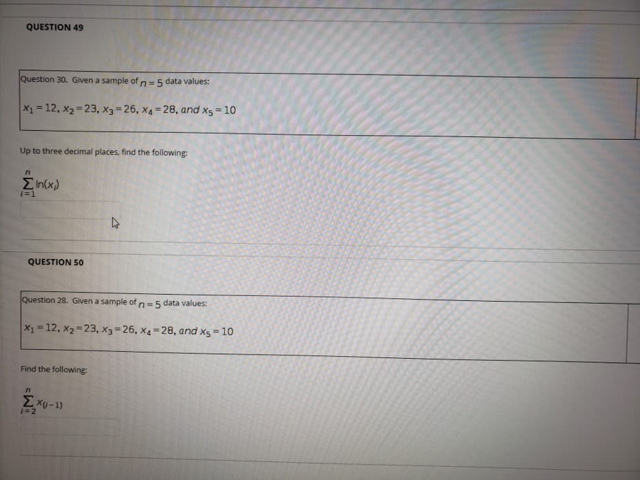 QUESTION 49
Question 30. Given a sample of n= 5 data values:
X1=12, x2 23, x3 26, x4= 28, and x5 = 10
Up to three decimal places, find the following:
EIn(x)
1=1
QUESTION 50
Question 28. Given a sample of n=5 data values:
X1 = 12, x2=23, x3 = 26, x4= 28, and x5 = 10
%3D
Find the following:
Exu-1)
1=2
