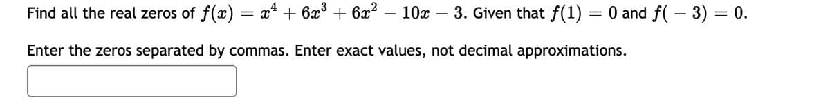 Find all the real zeros of f(x) = x* + 6x° + 6x? – 10x
3. Given that f(1) = 0 and f( – 3) = 0.
Enter the zeros separated by commas. Enter exact values, not decimal approximations.
