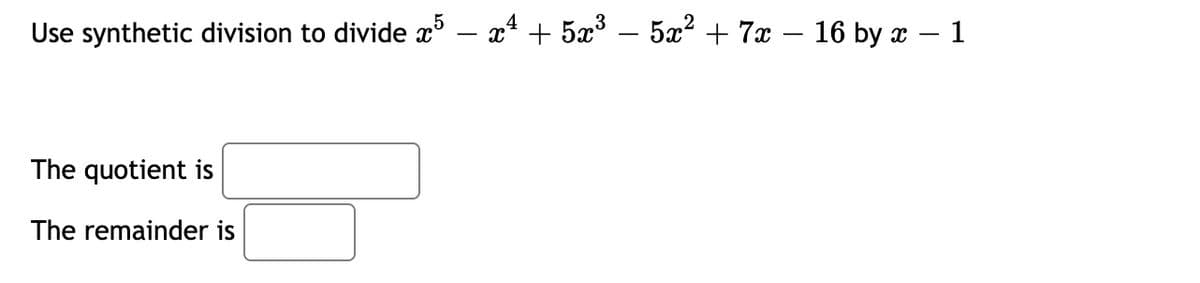 Use synthetic division to divide x – x* + 5x³ – 5x² + 7x – 16 by x – 1
-
The quotient is
The remainder is
