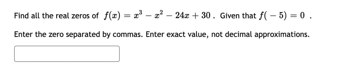 Find all the real zeros of f(x) = x° – x² – 24x + 30. Given that f( – 5) = 0.
Enter the zero separated by commas. Enter exact value, not decimal approximations.
