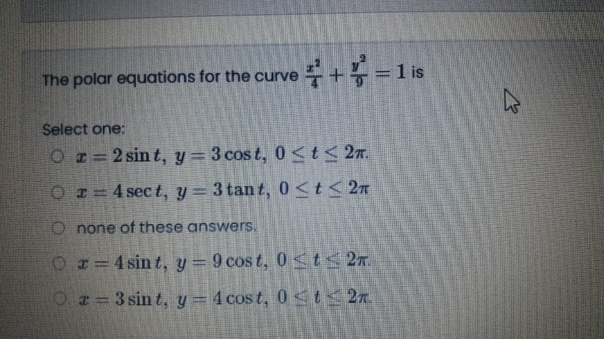 The polar equations for the curve
+.
Select one:
Oz=2 sin t, y= 3 cos t, 0 <t< 2r.
O=4 sect, y- 3tant, 0 <t< 2n
O'none of these answers,
Ox=4 sin t, y = 9 cos t, 0 <t< 2r
Oz=3 sin t, y- 4 cost, 0 <I<2n.
