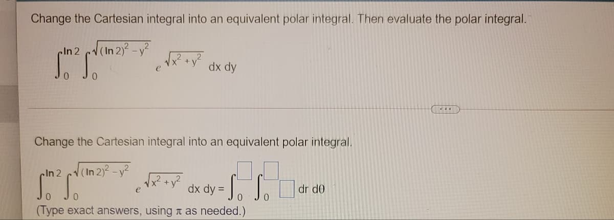 Change the Cartesian integral into an equivalent polar integral. Then evaluate the polar integral.
In2 cd(In 2)? -y?
dx dy
Change the Cartesian integral into an equivalent polar integral.
cln 2
(In 2)2-y?
Roy dx dy=
Vx? +y?
e
dr de
(Type exact answers, using a as needed.)
