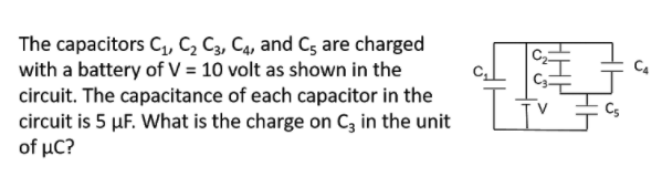 The capacitors C,, C, C3, C4, and C; are charged
with a battery of V = 10 volt as shown in the
circuit. The capacitance of each capacitor in the
circuit is 5 µF. What is the charge on Cz in the unit
of μC?
