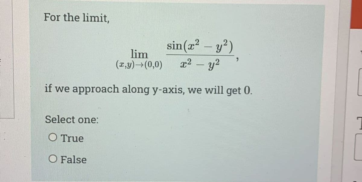 For the limit,
lim
(x,y) → (0,0)
sin(x² – y²)
x² - y²
if we approach along y-axis, we will get 0.
Select one:
True
O False
"