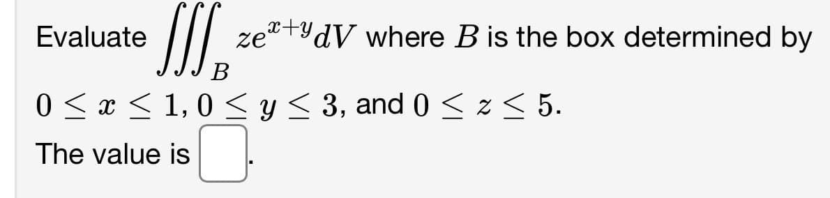 Evaluate
ze+dV where B is the box determined by
B
0 ≤ x ≤ 1,0 ≤ y ≤ 3, and 0 ≤ z ≤ 5.
The value is