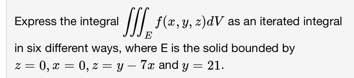 Express the integral
f(x, y, z)dV as an iterated integral
E
in six different ways, where E is the solid bounded by
z = 0, X =
0, z = y — 7x and y = 21.