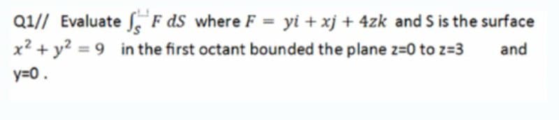 Q1// Evaluate , F ds where F = yi + xj + 4zk and S is the surface
x² + y? = 9 in the first octant bounded the plane z=0 to z=3
and
y=0.
