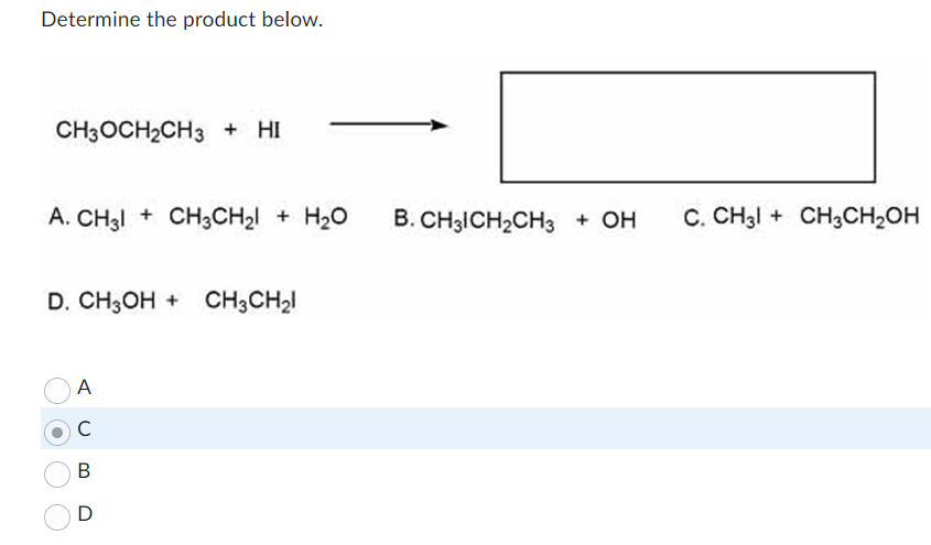 Determine the product below.
CH3OCH₂CH3 + HI
A. CH3 CH3CH₂ + H₂O
D. CH3OH + CH3CH₂
A
с
B
D
B. CH3CH₂CH3 + OH
C. CH31+ CH3CH₂OH