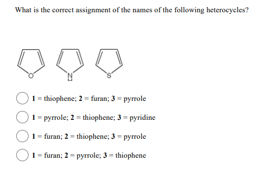 What is the correct assignment of the names of the following heterocycles?
1 = thiophene; 2 = furan; 3 = pyrrole
1 = pyrrole; 2 = thiophene; 3 = pyridine
1 = furan; 2 = thiophene; 3 = pyrrole
1 = furan; 2 = pyrrole; 3 = thiophene