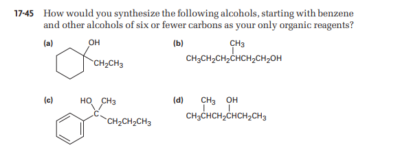 17-45 How would you synthesize the following alcohols, starting with benzene
and other alcohols of six or fewer carbons as your only organic reagents?
(a)
(b)
(c)
OH
CH₂CH3
HO CH3
CH₂CH₂CH3
CH3
CH3CH₂CH₂CHCH₂CH₂OH
(d) CH3 OH
CH3CHCH₂CHCH₂CH3