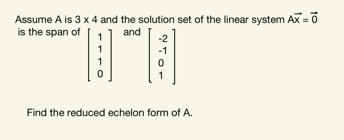 Assume A is 3 x 4 and the solution set of the linear system Ax = 0
is the span of
and
1
-2
1
-1
1
1
Find the reduced echelon form of A.
