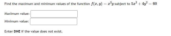 Find the maximum and minimum values of the function f(x, y) = x²y subject to 5x² + 4y² = 60
Maximum value:
Minimum value:
Enter DNE if the value does not exist.