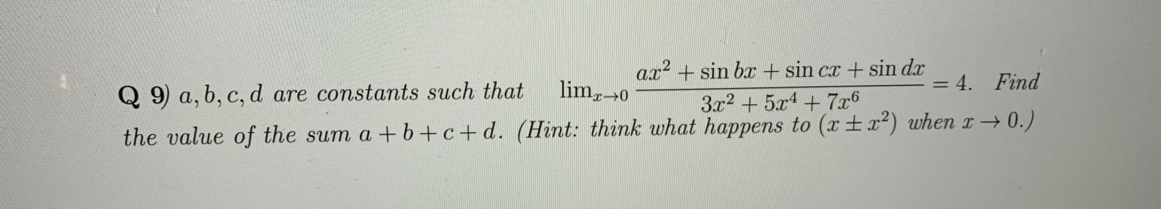 .2
ax + sin b + sin cx + sin dx
= 4. Find
Q 9) a, b, c, d are constants such that
lim0
%3D
3x2 + 5x1+ 7x6
the value of the sum a +b+c+d. (Hint: think what happens to (xtx?) when 0.)
