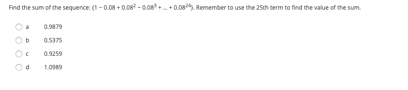 Find the sum of the sequence: (1- 0.08 + 0.082 – 0.083 + . + 0.0824). Remember to use the 25th term to find the value of the sum.
0.9879
O b
0.5375
0.9259
d.
1.0989
